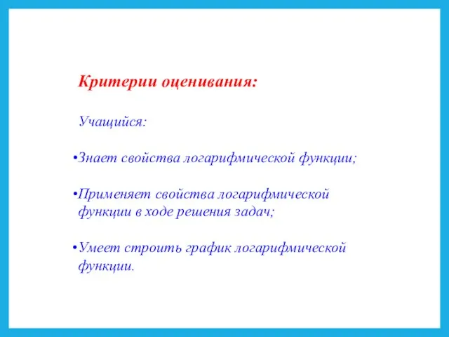 Критерии оценивания: Учащийся: Знает свойства логарифмической функции; Применяет свойства логарифмической функции в