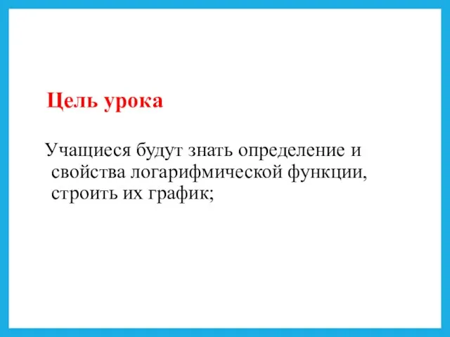 Цель урока Учащиеся будут знать определение и свойства логарифмической функции, строить их график;