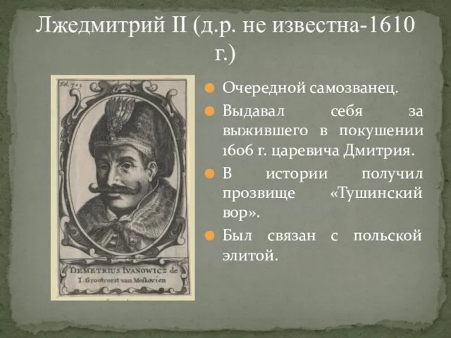 Лжедмитрий II (д.р. не известна-1610 г.) Очередной самозванец. Выдавал себя за выжившего
