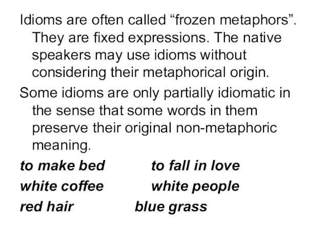 Idioms are often called “frozen metaphors”. They are fixed expressions. The native