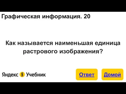 Графическая информация. 20 Как называется наименьшая единица растрового изображения?