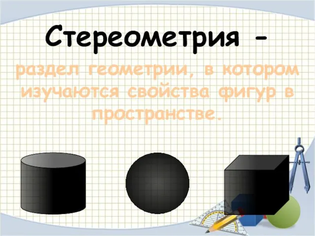 Стереометрия - раздел геометрии, в котором изучаются свойства фигур в пространстве.