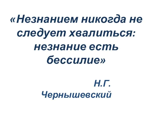 «Незнанием никогда не следует хвалиться: незнание есть бессилие» Н.Г.Чернышевский