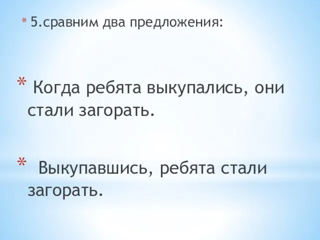 5.сравним два предложения: Когда ребята выкупались, они стали загорать. Выкупавшись, ребята стали загорать.