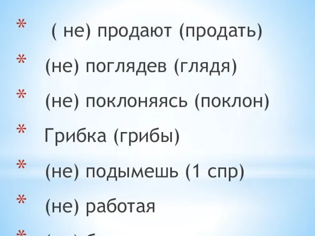 ( не) продают (продать) (не) поглядев (глядя) (не) поклоняясь (поклон) Грибка (грибы)