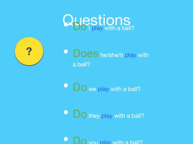 Questions - ? Do I play with a ball? Does he/she/it play