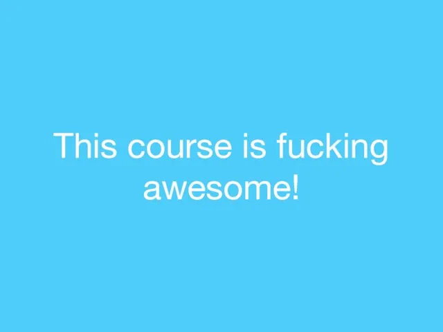 This course is fucking awesome!