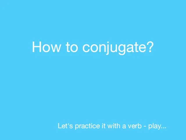 How to conjugate? Let's practice it with a verb - play...