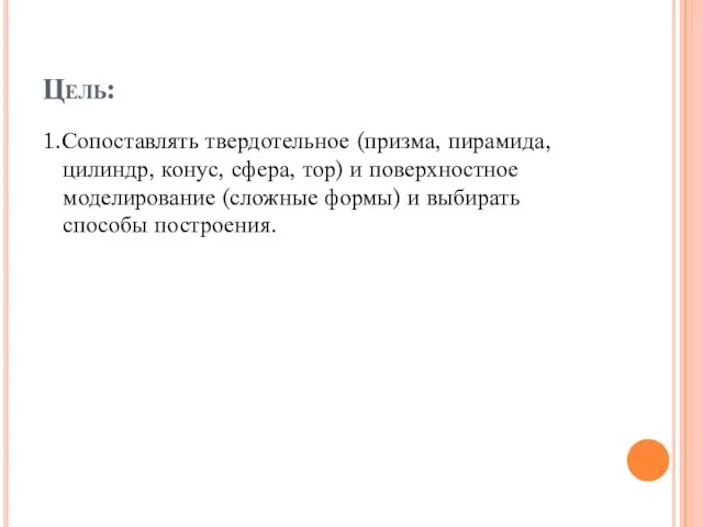 Цель: 1.Сопоставлять твердотельное (призма, пирамида, цилиндр, конус, сфера, тор) и поверхностное моделирование