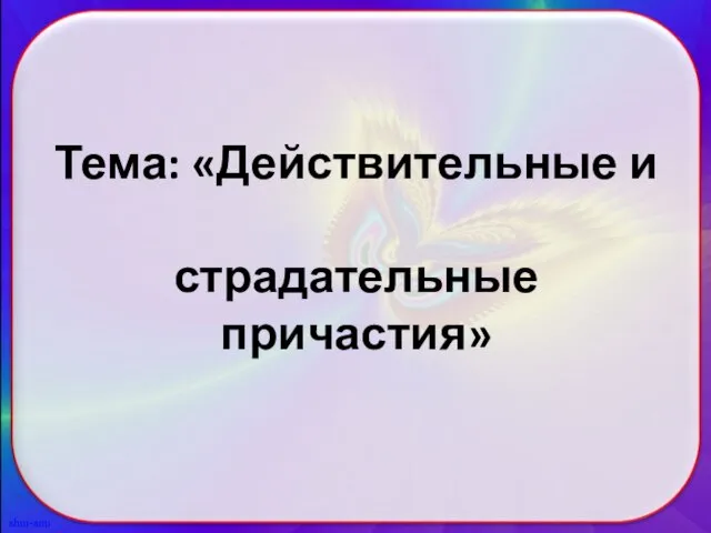 Тема: «Действительные и страдательные причастия»