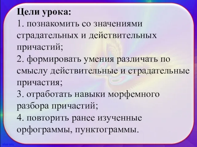 Цели урока: 1. познакомить со значениями страдательных и действительных причастий; 2. формировать