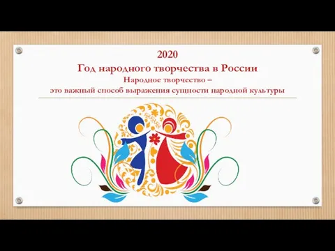2020 Год народного творчества в России Народное творчество – это важный способ выражения сущности народной культуры