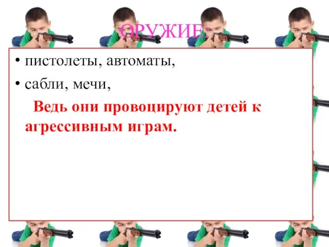 ОРУЖИЕ: пистолеты, автоматы, сабли, мечи, Ведь они провоцируют детей к агрессивным играм.