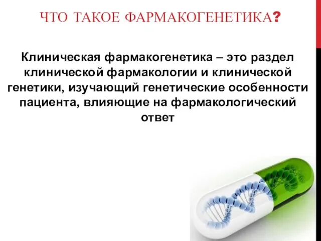 ЧТО ТАКОЕ ФАРМАКОГЕНЕТИКА? Клиническая фармакогенетика – это раздел клинической фармакологии и клинической