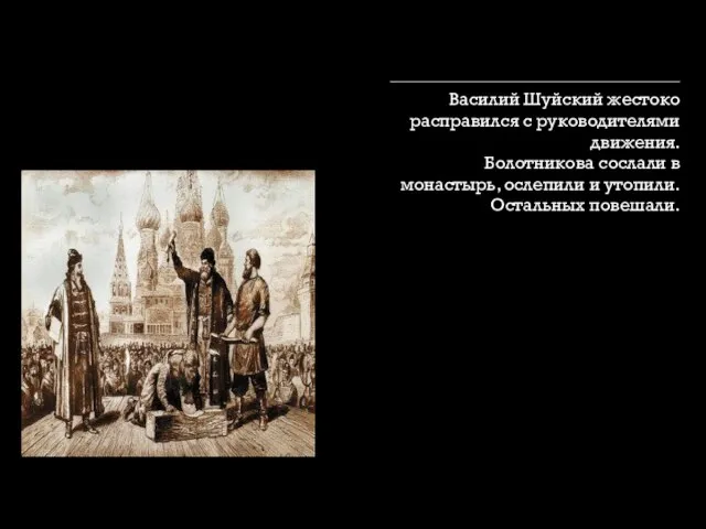 Василий Шуйский жестоко расправился с руководителями движения. Болотникова сослали в монастырь, ослепили и утопили. Остальных повешали.