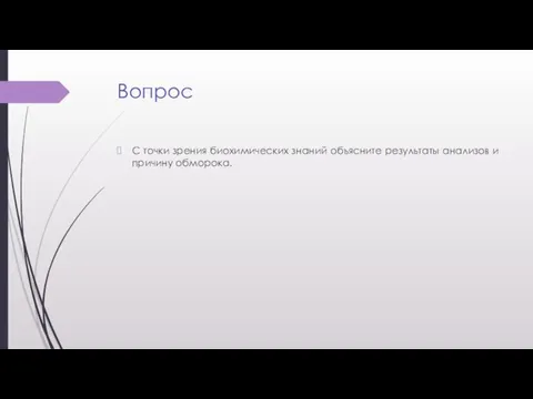 Вопрос С точки зрения биохимических знаний объясните результаты анализов и причину обморока.