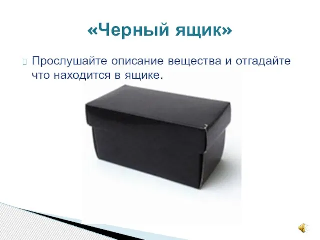 Прослушайте описание вещества и отгадайте что находится в ящике. «Черный ящик»