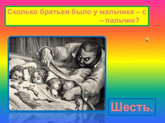 Сколько братьев было у мальчика – с – пальчик? Шесть.