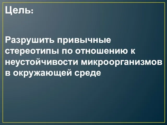 Цель: Разрушить привычные стереотипы по отношению к неустойчивости микроорганизмов в окружающей среде