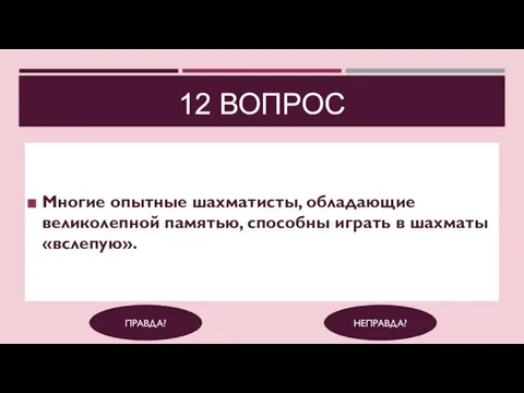 12 ВОПРОС Многие опытные шахматисты, обладающие великолепной памятью, способны играть в шахматы «вслепую». ПРАВДА? НЕПРАВДА?