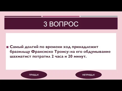 3 ВОПРОС Самый долгий по времени ход принадлежит бразильцу Франсиско Троису: на