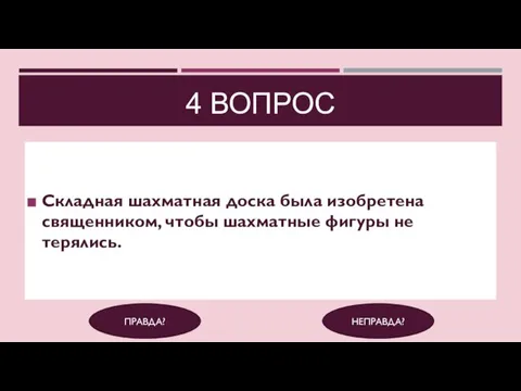 4 ВОПРОС Складная шахматная доска была изобретена священником, чтобы шахматные фигуры не терялись. ПРАВДА? НЕПРАВДА?