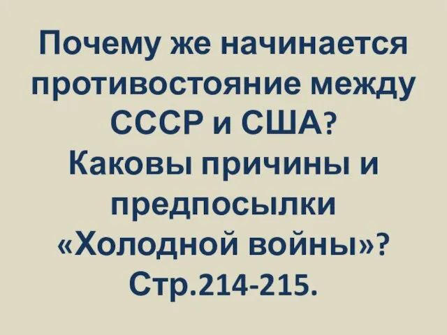 Почему же начинается противостояние между СССР и США? Каковы причины и предпосылки «Холодной войны»? Стр.214-215.