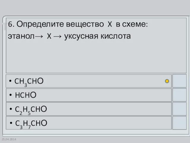 25.04.2014 6. Определите вещество X в схеме: этанол→ X → уксусная кислота CH3CHО HCHО C2H5CHО C3H7CHО