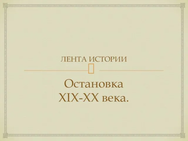 ЛЕНТА ИСТОРИИ Остановка XIX-XX века.