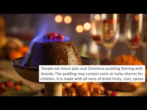 People eat mince pies and Christmas pudding flaming with brandy. The pudding
