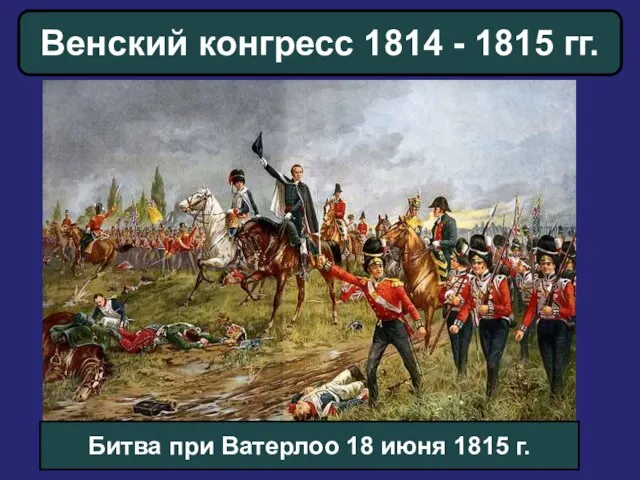 Венский конгресс 1814 - 1815 гг. Битва при Ватерлоо 18 июня 1815 г.