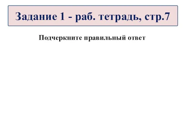 Подчеркните правильный ответ Задание 1 - раб. тетрадь, стр.7