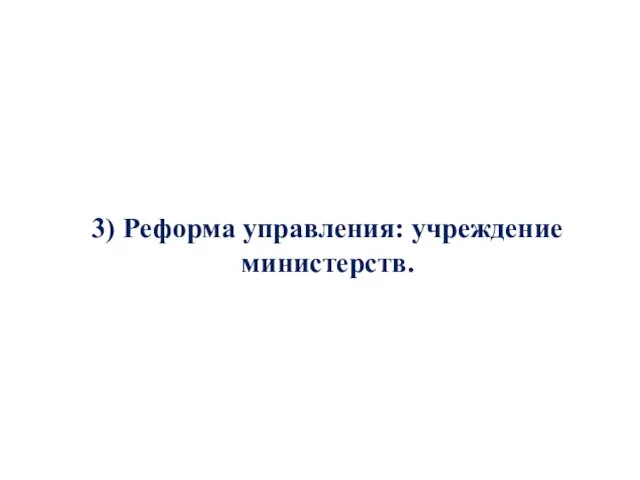 3) Реформа управления: учреждение министерств.