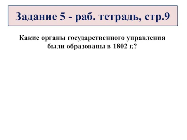 Какие органы государственного управления были образованы в 1802 г.? Задание 5 - раб. тетрадь, стр.9