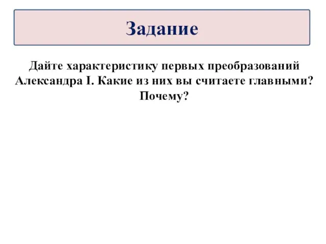 Дайте характеристику первых преобразований Александра I. Какие из них вы считаете главными? Почему? Задание