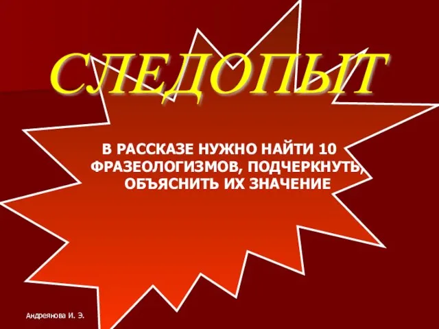 В РАССКАЗЕ НУЖНО НАЙТИ 10 ФРАЗЕОЛОГИЗМОВ, ПОДЧЕРКНУТЬ, ОБЪЯСНИТЬ ИХ ЗНАЧЕНИЕ СЛЕДОПЫТ Андреянова И. Э.