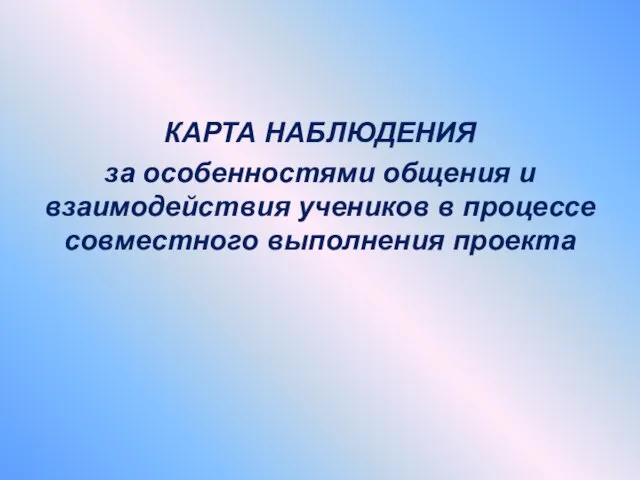 КАРТА НАБЛЮДЕНИЯ за особенностями общения и взаимодействия учеников в процессе совместного выполнения проекта