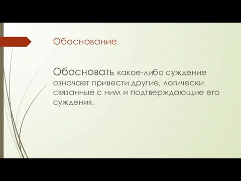 Обоснование Обосновать какое-либо суждение означает привести другие, логически связанные с ним и подтверждающие его суждения.