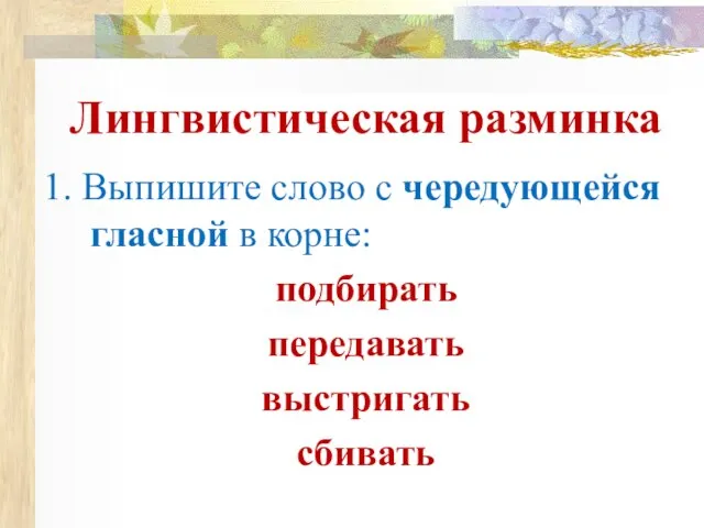 Лингвистическая разминка 1. Выпишите слово с чередующейся гласной в корне: подбирать передавать выстригать сбивать