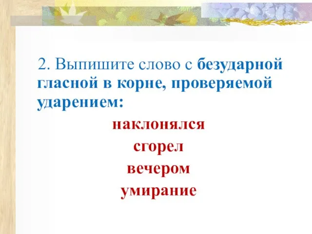 2. Выпишите слово с безударной гласной в корне, проверяемой ударением: наклонялся сгорел вечером умирание