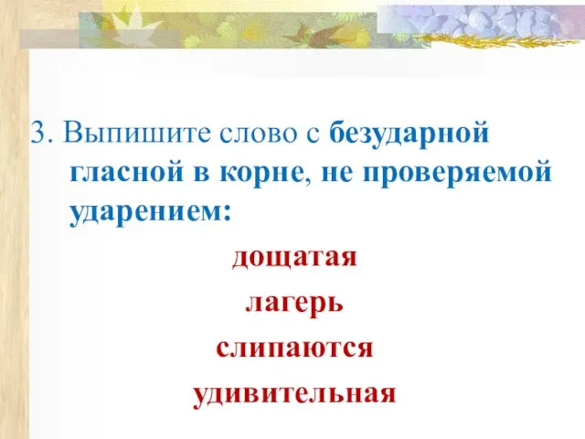 3. Выпишите слово с безударной гласной в корне, не проверяемой ударением: дощатая лагерь слипаются удивительная