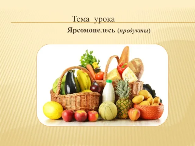 Тема урока Ярсомопелесь (продукты)