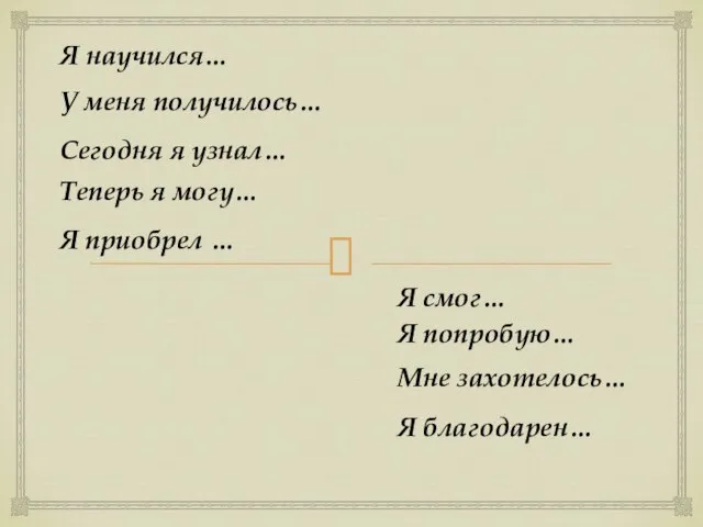 Я научился… У меня получилось… Сегодня я узнал… Теперь я могу… Я