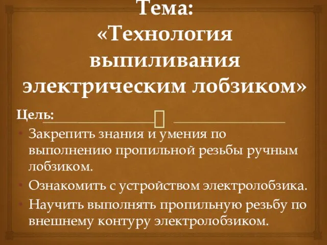 Тема: «Технология выпиливания электрическим лобзиком» Цель: Закрепить знания и умения по выполнению