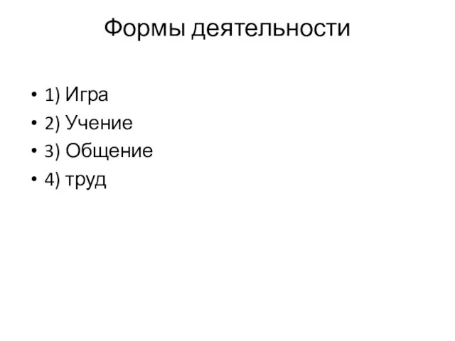 Формы деятельности 1) Игра 2) Учение 3) Общение 4) труд