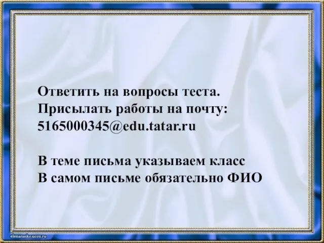 Ответить на вопросы теста. Присылать работы на почту: 5165000345@edu.tatar.ru В теме письма