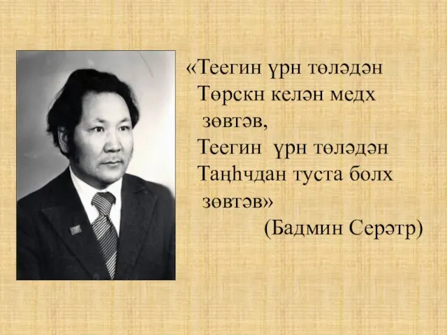 «Теегин үрн төләдән Төрскн келән медх зөвтәв, Теегин үрн төләдән Таӊһчдан туста болх зөвтәв» (Бадмин Серәтр)