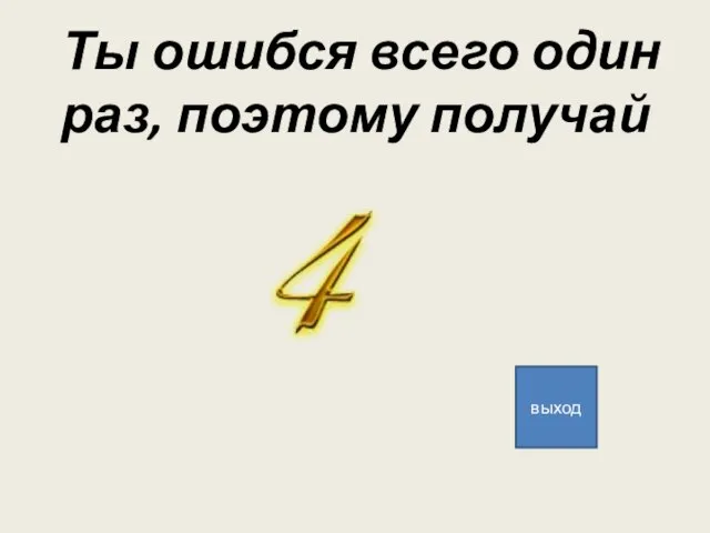 Ты ошибся всего один раз, поэтому получай выход