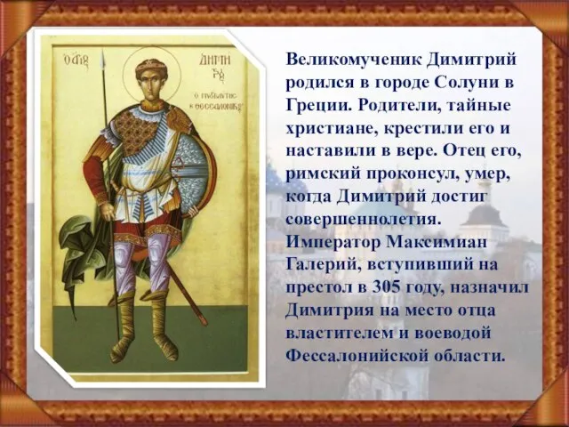 Великомученик Димитрий родился в городе Солуни в Греции. Родители, тайные христиане, крестили