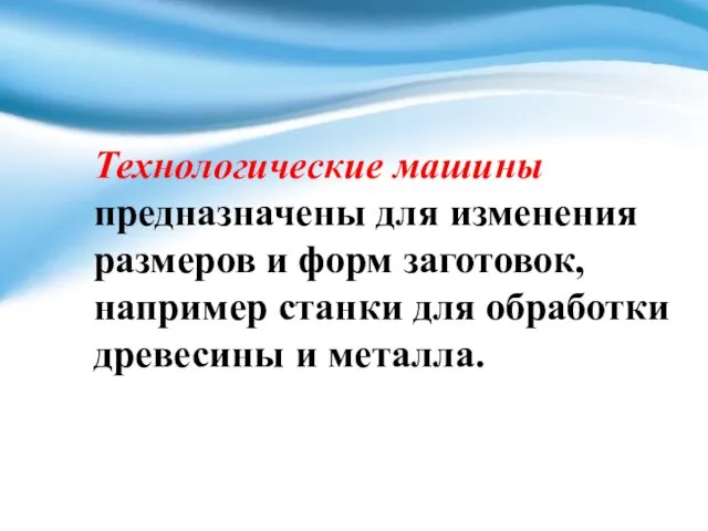 Технологические машины предназначены для изменения размеров и форм заготовок, например станки для обработки древесины и металла.